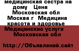 медицинская сестра на дому › Цена ­ 300 - Московская обл., Москва г. Медицина, красота и здоровье » Медицинские услуги   . Московская обл.